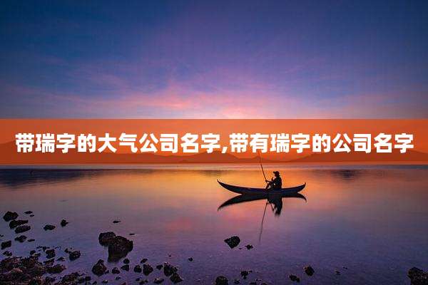 带瑞字的大气公司名字,带有瑞字的公司名字