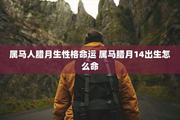 属马人腊月生性格命运 属马腊月14出生怎么命