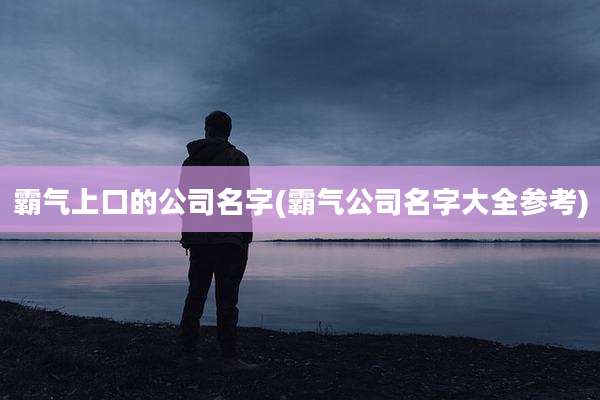霸气上口的公司名字(霸气公司名字大全参考)