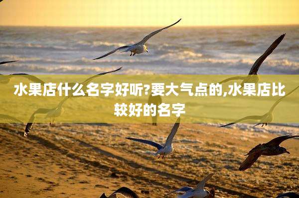 水果店什么名字好听?要大气点的,水果店比较好的名字