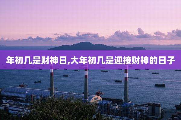 年初几是财神日,大年初几是迎接财神的日子