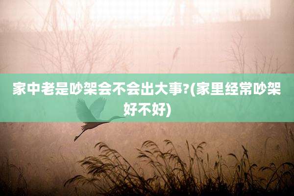 家中老是吵架会不会出大事?(家里经常吵架好不好)