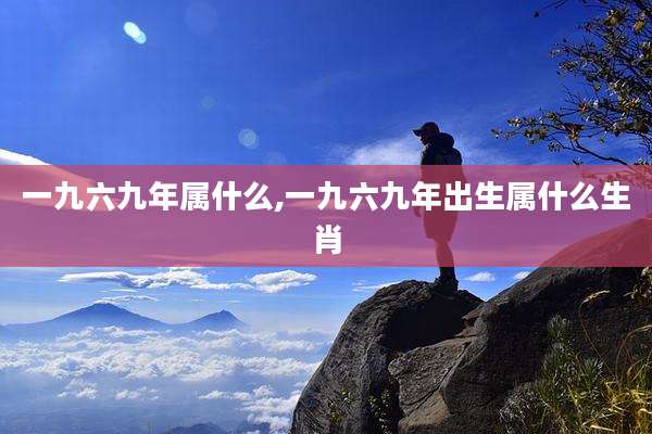 一九六九年属什么,一九六九年出生属什么生肖