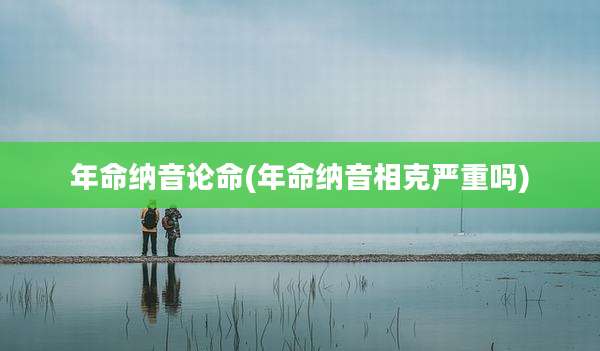 年命纳音论命(年命纳音相克严重吗)