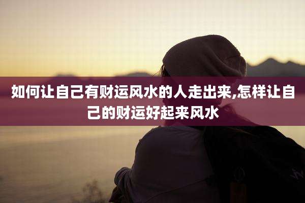 如何让自己有财运风水的人走出来,怎样让自己的财运好起来风水