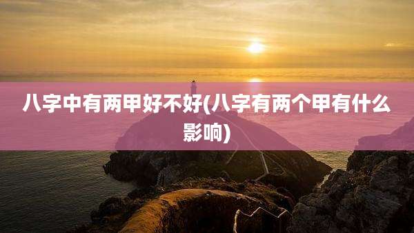 八字中有两甲好不好(八字有两个甲有什么影响)