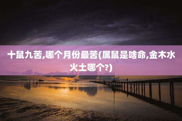 十鼠九苦,哪个月份最苦(属鼠是啥命,金木水火土哪个?)