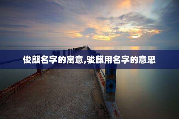 俊麒名字的寓意,骏麒用名字的意思