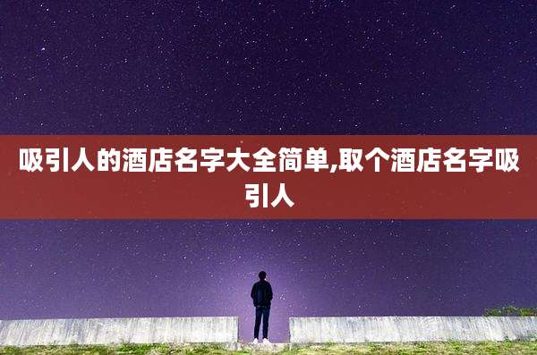 吸引人的酒店名字大全简单,取个酒店名字吸引人