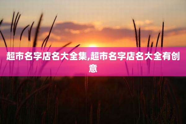 超市名字店名大全集,超市名字店名大全有创意