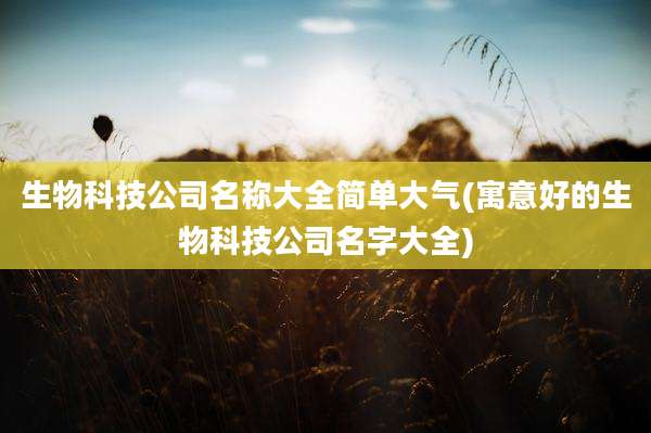 生物科技公司名称大全简单大气(寓意好的生物科技公司名字大全)