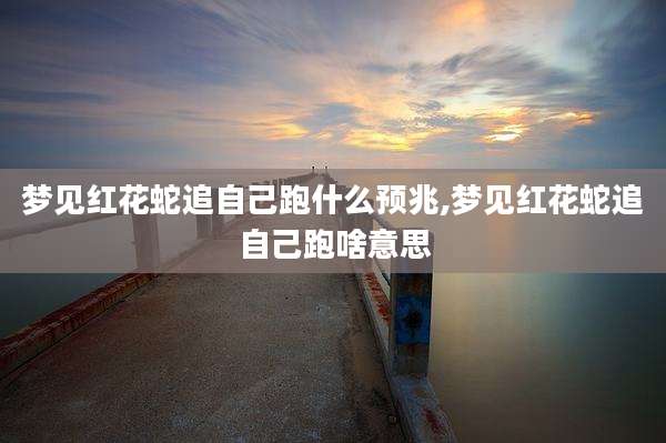 梦见红花蛇追自己跑什么预兆,梦见红花蛇追自己跑啥意思