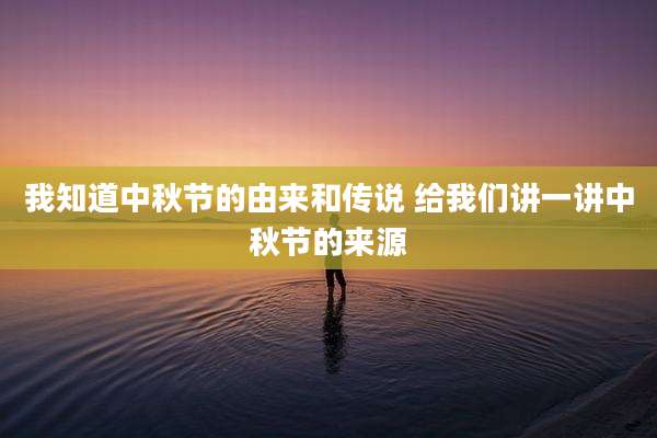我知道中秋节的由来和传说 给我们讲一讲中秋节的来源