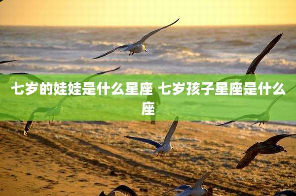 七岁的娃娃是什么星座 七岁孩子星座是什么座