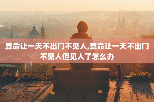 算命让一天不出门不见人,算命让一天不出门不见人但见人了怎么办