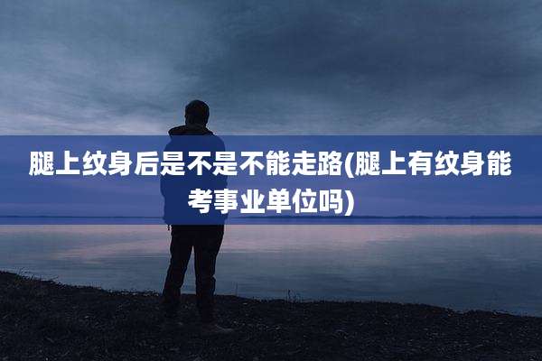 腿上纹身后是不是不能走路(腿上有纹身能考事业单位吗)