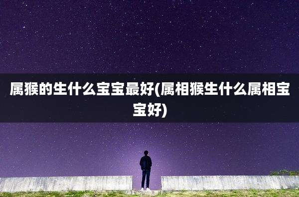 属猴的生什么宝宝最好(属相猴生什么属相宝宝好)