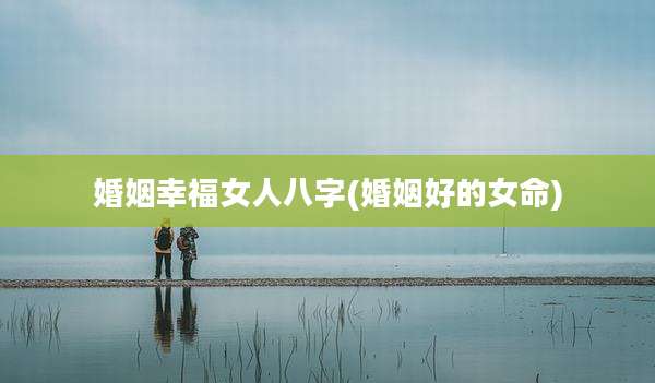 婚姻幸福女人八字(婚姻好的女命)