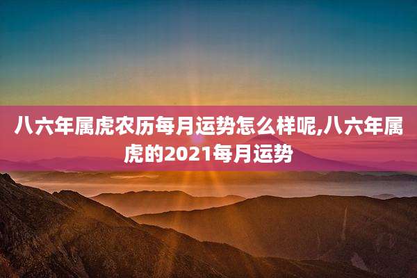 八六年属虎农历每月运势怎么样呢,八六年属虎的2021每月运势