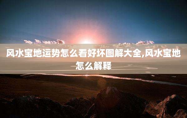 风水宝地运势怎么看好坏图解大全,风水宝地怎么解释