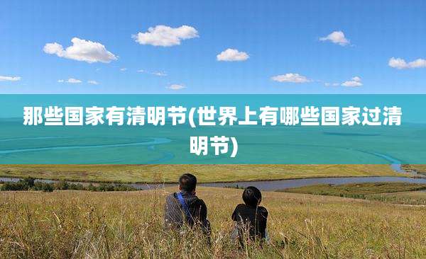 那些国家有清明节(世界上有哪些国家过清明节)