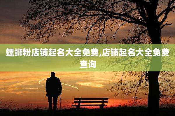 螺蛳粉店铺起名大全免费,店铺起名大全免费查询