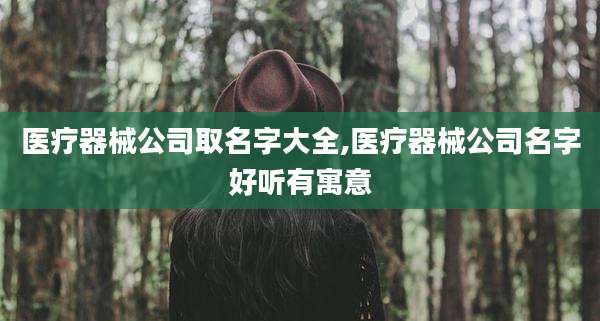医疗器械公司取名字大全,医疗器械公司名字好听有寓意
