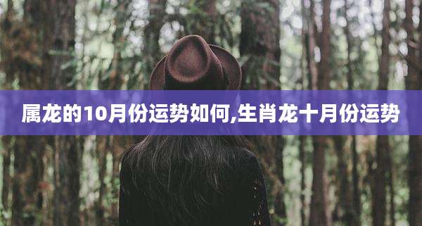 属龙的10月份运势如何,生肖龙十月份运势