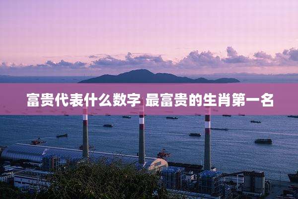 富贵代表什么数字 最富贵的生肖第一名