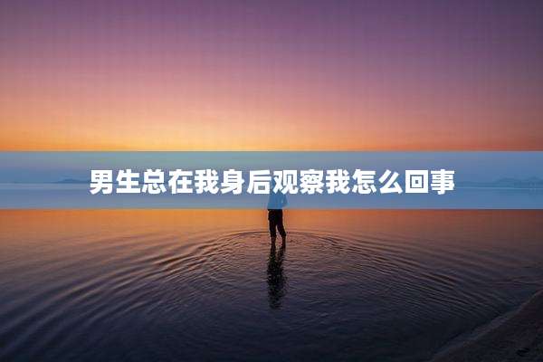 男生总在我身后观察我怎么回事