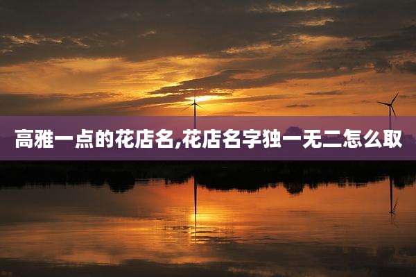 高雅一点的花店名,花店名字独一无二怎么取
