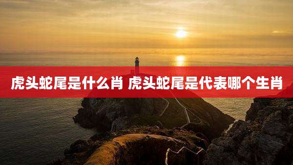 虎头蛇尾是什么肖 虎头蛇尾是代表哪个生肖