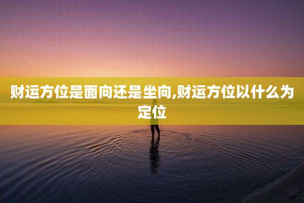 财运方位是面向还是坐向,财运方位以什么为定位