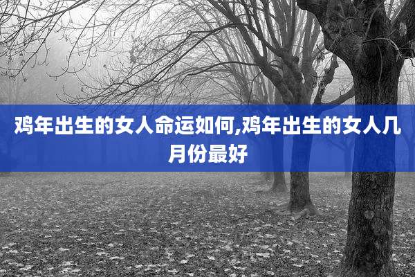 鸡年出生的女人命运如何,鸡年出生的女人几月份最好