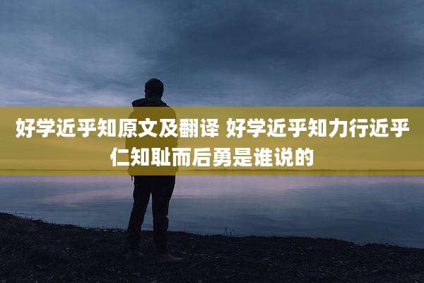 好学近乎知原文及翻译 好学近乎知力行近乎仁知耻而后勇是谁说的