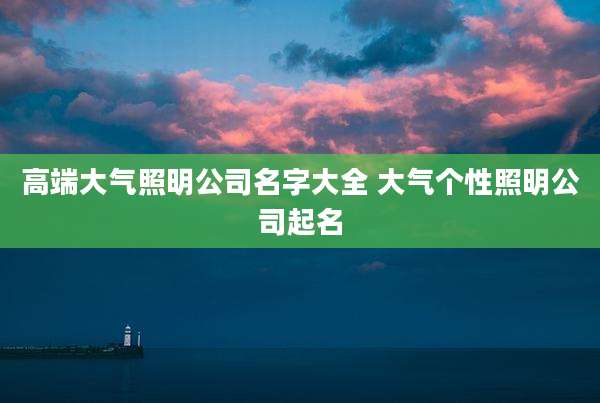 高端大气照明公司名字大全 大气个性照明公司起名