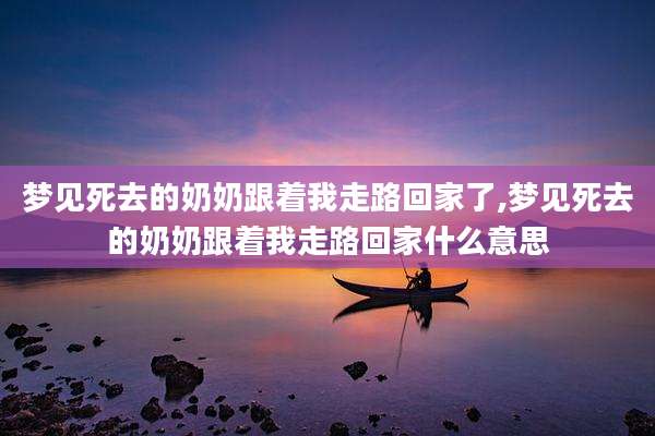 梦见死去的奶奶跟着我走路回家了,梦见死去的奶奶跟着我走路回家什么意思