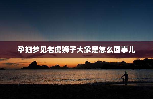 孕妇梦见老虎狮子大象是怎么回事儿
