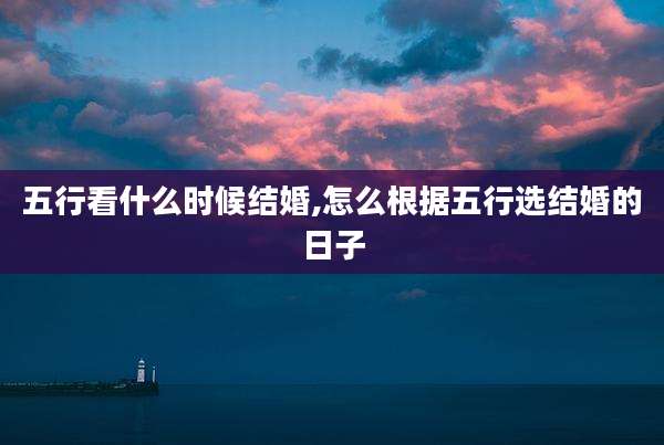 五行看什么时候结婚,怎么根据五行选结婚的日子