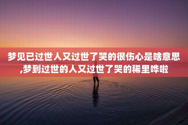 梦见已过世人又过世了哭的很伤心是啥意思,梦到过世的人又过世了哭的稀里哗啦