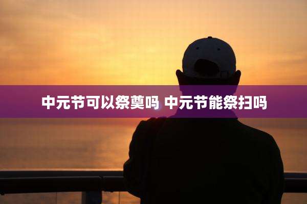 中元节可以祭奠吗 中元节能祭扫吗