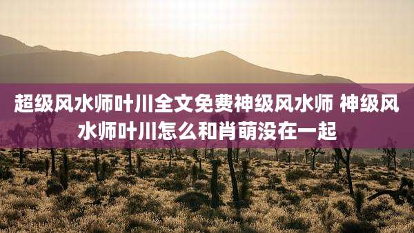 超级风水师叶川全文免费神级风水师 神级风水师叶川怎么和肖萌没在一起