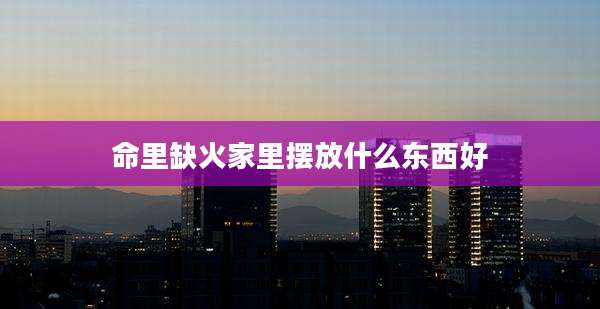 命里缺火家里摆放什么东西好