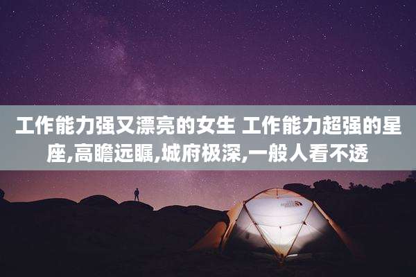 工作能力强又漂亮的女生 工作能力超强的星座,高瞻远瞩,城府极深,一般人看不透