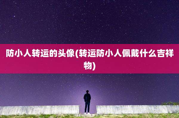 防小人转运的头像(转运防小人佩戴什么吉祥物)