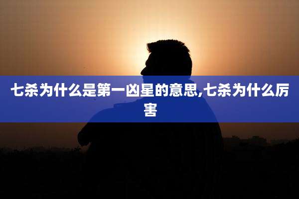 七杀为什么是第一凶星的意思,七杀为什么厉害