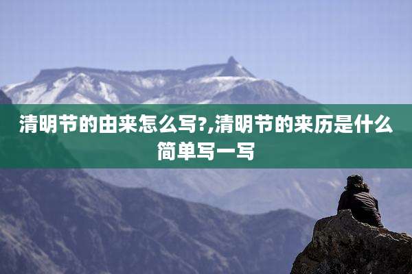 清明节的由来怎么写?,清明节的来历是什么简单写一写