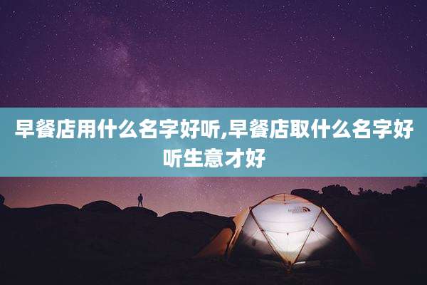 早餐店用什么名字好听,早餐店取什么名字好听生意才好