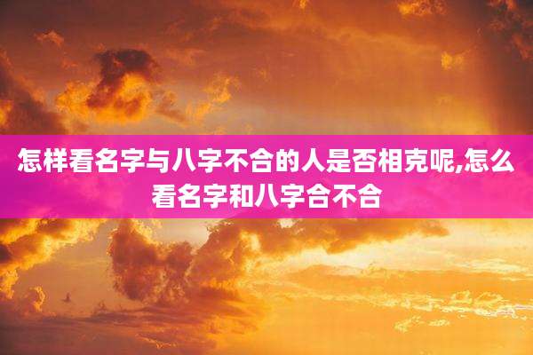 怎样看名字与八字不合的人是否相克呢,怎么看名字和八字合不合
