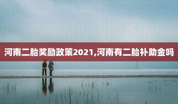 河南二胎奖励政策2021,河南有二胎补助金吗